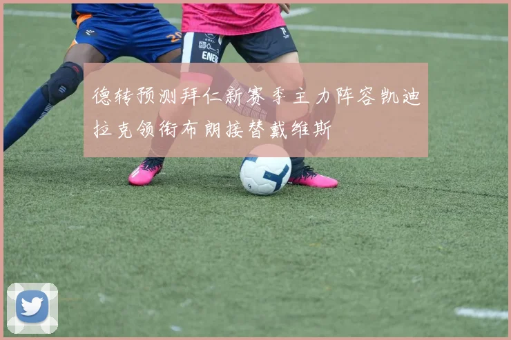 德转预测拜仁新赛季主力阵容凯迪拉克领衔布朗接替戴维斯