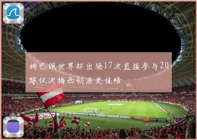 姆巴佩世界杯出场17次直接参与20球仅次梅西创历史佳绩