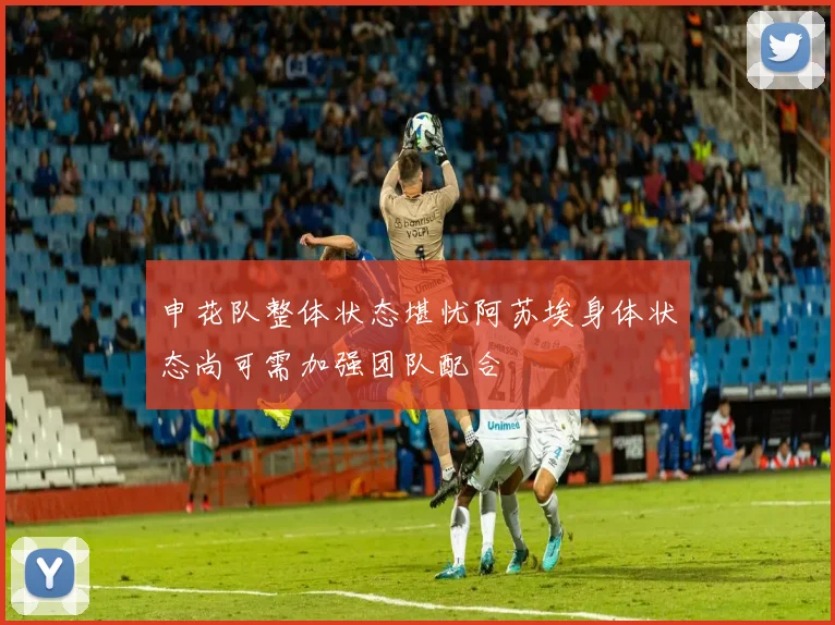 申花队整体状态堪忧阿苏埃身体状态尚可需加强团队配合