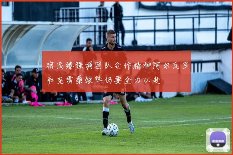 宿茂臻强调团队合作精神阿尔瓦罗和克雷桑缺阵仍要全力以赴