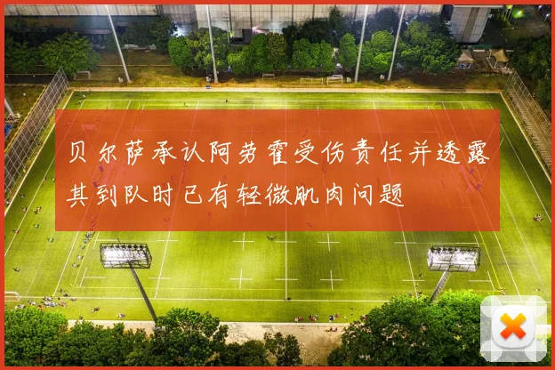 贝尔萨承认阿劳霍受伤责任并透露其到队时已有轻微肌肉问题