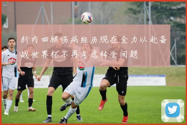 科内回顾伤病经历现在全力以赴备战世界杯不再考虑转会问题