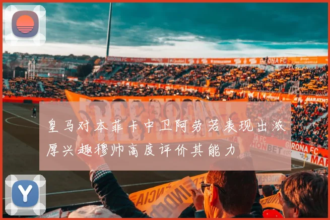 皇马对本菲卡中卫阿劳若表现出浓厚兴趣穆帅高度评价其能力