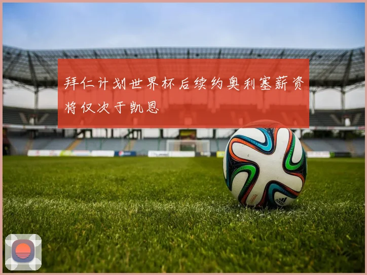 拜仁计划世界杯后续约奥利塞薪资将仅次于凯恩