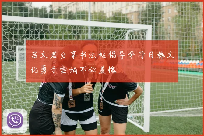 吕文君分享书法帖倡导学习日韩文化勇于尝试不必羞愧