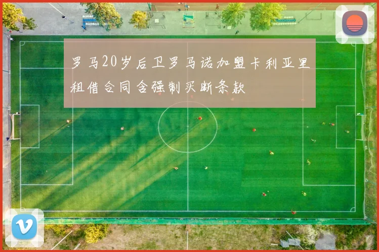 罗马20岁后卫罗马诺加盟卡利亚里租借合同含强制买断条款
