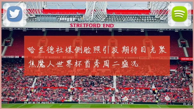 哈兰德社媒侧脸照引发期待目光聚焦魔人世界杯首秀周二盛况