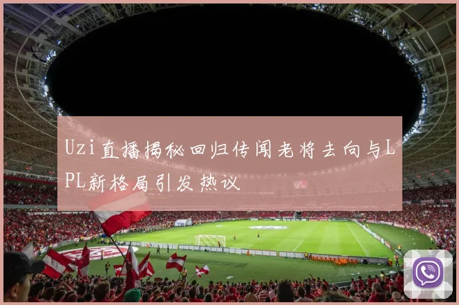 Uzi直播揭秘回归传闻老将去向与LPL新格局引发热议