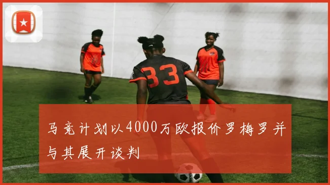 马竞计划以4000万欧报价罗梅罗并与其展开谈判